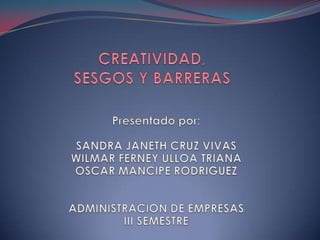 CREATIVIDAD, SESGOS Y BARRERAS Presentado por: SANDRA JANETH CRUZ VIVAS WILMAR FERNEY ULLOA TRIANA OSCAR MANCIPE RODRIGUEZ ADMINISTRACION DE EMPRESAS III SEMESTRE 
