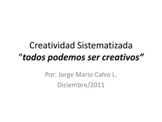 Creatividad Sistematizada
“todos podemos ser creativos”
Por: Jorge Mario Calvo L.
Diciembre/2011

 