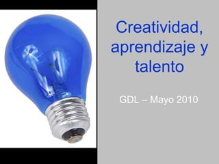 Creatividad, aprendizaje y talento GDL – Mayo 2010 