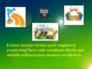 Existen muchas formas para emplear la
creatividad, pero cada estudiante decide que
método utilizará para alcanzar su objetivo.
 