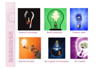 Aceptar la tecnología     Borrar prejuicios           Producir ideas




Dominar las ideas       Dar espacio a la innovación     Ser creativo
 