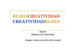 BLOGSCREATIVIDAD
CREATIVIDADBLOGS

                  Sesión
         Métodos de Creatividad
                     -
    Imagen, forma y función de la ciudad
 