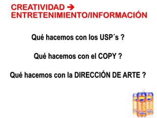 CREATIVIDAD 
ENTRETENIMIENTO/INFORMACIÓN
Qué hacemos con los USP´s ?
Qué hacemos con el COPY ?
Qué hacemos con la DIRECCIÓN DE ARTE ?

 