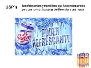 USP´s

Beneficios únicos y monolíticos, que funcionaban antaño
pero que hoy son incapaces de diferenciar a una marca.

 