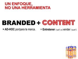 UN ENFOQUE,
NO UNA HERRAMIENTA

BRANDED + CONTENT
= AD-HOC por/para la marca.

= Entretener (“pull”) vs.vender (“push”)

 