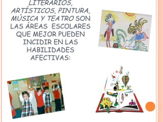 LITERARIOS,
ARTÍSTICOS, PINTURA,
MÚSICA Y TEATRO SON
LAS ÁREAS ESCOLARES
QUE MEJOR PUEDEN
INCIDIR EN LAS
HABILIDADES
AFECTIVAS:
 