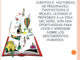 CUENTOS E HISTORIAS
DE PERSONAJES,
FANTÁSTICOS O
REALES, LEJANOS O
PRÓXIMOS A LA VIDA
DEL NIÑO, SON UNA
OPORTUNIDAD PARA
VIVIR Y APRENDER
SOBRE LOS
SENTIMIENTOS
HUMANOS.
 
