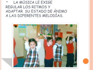 • LA MÚSICA LE EXIGE
REGULAR LOS RITMOS Y
ADAPTAR SU ESTADO DE ÁNIMO
A LAS DIFERENTES MELODÍAS.
 