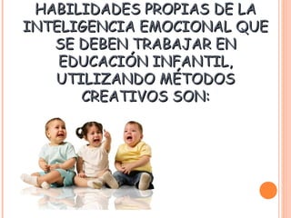 HABILIDADES PROPIAS DE LAHABILIDADES PROPIAS DE LA
INTELIGENCIA EMOCIONAL QUEINTELIGENCIA EMOCIONAL QUE
SE DEBEN TRABAJAR ENSE DEBEN TRABAJAR EN
EDUCACIÓN INFANTIL,EDUCACIÓN INFANTIL,
UTILIZANDO MÉTODOSUTILIZANDO MÉTODOS
CREATIVOS SON:CREATIVOS SON:
 