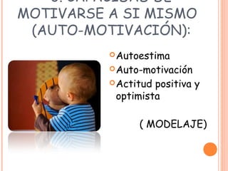 3. CAPACIDAD DE
MOTIVARSE A SI MISMO
(AUTO-MOTIVACIÓN):
Autoestima
Auto-motivación
Actitud positiva y
optimista
( MODELAJE)
 