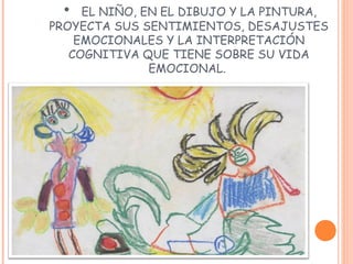 • EL NIÑO, EN EL DIBUJO Y LA PINTURA,
PROYECTA SUS SENTIMIENTOS, DESAJUSTES
EMOCIONALES Y LA INTERPRETACIÓN
COGNITIVA QUE TIENE SOBRE SU VIDA
EMOCIONAL.
 