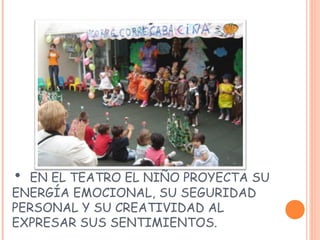 • EN EL TEATRO EL NIÑO PROYECTA SU
ENERGÍA EMOCIONAL, SU SEGURIDAD
PERSONAL Y SU CREATIVIDAD AL
EXPRESAR SUS SENTIMIENTOS.
 