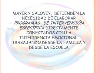 MAYER Y SALOVEY, DEFIENDEN LA
NECESIDAD DE ELABORAR
PROGRAMAS DE INTERVENCIÓN
ESPECÍFICA DIRECTAMENTE
CONECTADOS CON LA
INTELIGENCIA EMOCIONAL.
TRABAJANDO DESDE LA FAMILIA Y
DESDE LA ESCUELA
 
