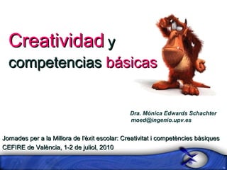 Jornades per a la Millora de l'èxit escolar: Creativitat i competències bàsiques CEFIRE de València, 1-2 de juliol, 2010 Dra. Mónica Edwards Schachter [email_address]   Creatividad   y competencias  básicas 