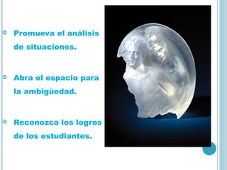  Promueva el análisis
de situaciones.
 Abra el espacio para
la ambigüedad.
 Reconozca los logros
de los estudiantes.
 