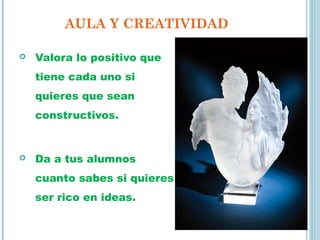 AULA Y CREATIVIDAD
 Valora lo positivo que
tiene cada uno si
quieres que sean
constructivos.
 Da a tus alumnos
cuanto sabes si quieres
ser rico en ideas.
 