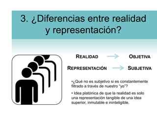 3. ¿Diferencias entre realidad y representación?RealidadObjetivaRepresentaciónSubjetiva¿Qué no es subjetivo si es constantemente filtrado a través de nuestro “yo”?