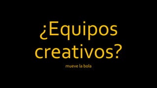 ¿Equipos
creativos?mueve la bola
 