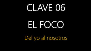 CLAVE 06
EL FOCO
Del yo al nosotros
 