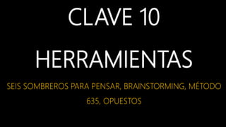CLAVE 10
HERRAMIENTAS
SEIS SOMBREROS PARA PENSAR, BRAINSTORMING, MÉTODO
635, OPUESTOS
 