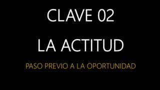 CLAVE 02
LA ACTITUD
PASO PREVIO A LA OPORTUNIDAD
 
