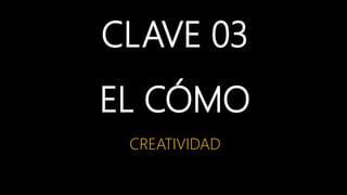 CLAVE 03
EL CÓMO
CREATIVIDAD
 