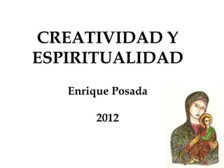 CREATIVIDAD Y
ESPIRITUALIDAD
   Enrique Posada

        2012
 