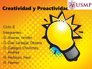 Creatividad y Proactividad
Integrantes:
 Alvarez, Yenifer
 Díaz Carbajal, Oksana
 Gallegos Chivilches,
Andrea
 Herbozo, Yessi
 Yasmin
Ciclo: II
 