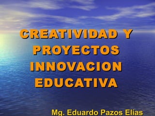 CREATIVIDAD Y PROYECTOS INNOVACION EDUCATIVA Mg. Eduardo Pazos Elías [email_address] 