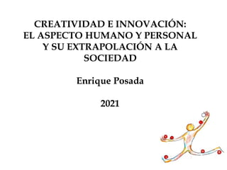 CREATIVIDAD E INNOVACIÓN:
EL ASPECTO HUMANO Y PERSONAL
Y SU EXTRAPOLACIÓN A LA
SOCIEDAD
Enrique Posada
2021
 
