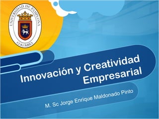 Innovación y Creatividad 
Empresarial 
M. Sc Jorge Enrique Maldonado Pinto 
 