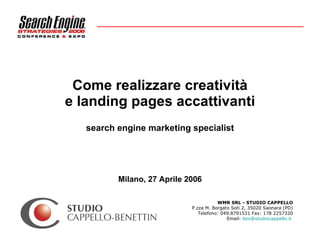 Come realizzare creatività e landing pages accattivanti search engine marketing specialist Milano, 27 Aprile 2006 WMR SRL - STUDIO CAPPELLO P.zza M. Borgato Soti 2, 35020 Saonara (PD) Telefono: 049.8791531 Fax: 178 2257320 Email:  [email_address]      
