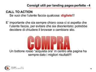 Consigli utili per landing pages perfette - 4 <ul><li>CALL TO ACTION Se vuoi che l’utente faccia qualcosa:  diglielo !!! <...