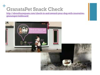 +
    GranataPet Snack Check
    http://aboutfoursquare.com/check-in-and-reward-your-dog-with-innovative-
    grenatapet-billboard/
 