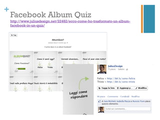 +
    Facebook Album Quiz
    http://www.juliusdesign.net/22482/ecco-come-ho-trasformato-un-album-
    facebook-in-un-quiz/
 