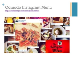 +
    Comodo Instagram Menu
    http://comodonyc.com/instagram-menu/
 