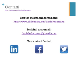 +
    Contatti
    http://about.me/danielebazzano	
 ?



                       Scarica questa presentazione:
               http://www.slideshare.net/danielebazzano


                               Scrivimi una email:
                         daniele.bazzano@gmail.com


                               Cercami sui Social:
 