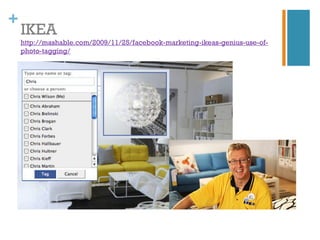 +
    IKEA
    http://mashable.com/2009/11/25/facebook-marketing-ikeas-genius-use-of-
    photo-tagging/
 