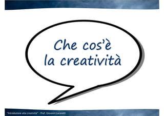 Che cos’è
                                   la creatività


“Introduzione alla creatività” - Prof. Giovanni Lucarelli
 