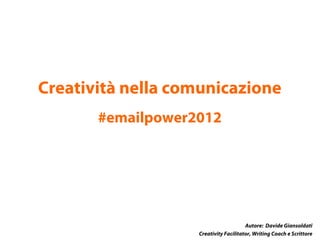 Creatività nella comunicazione
       #emailpower2012




                                       Autore: Davide Giansoldati
                   Creativity Facilitator, Writing Coach e Scrittore
 