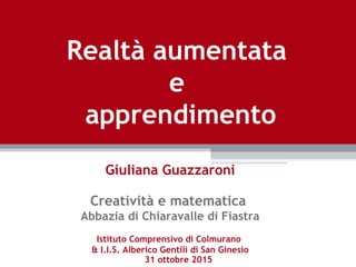 31 ottobre 2015
Giuliana Guazzaroni
Creatività e matematica
Abbazia di Chiaravalle di Fiastra
Istituto Comprensivo di Colmurano
& I.I.S. Alberico Gentili di San Ginesio
Realtà aumentata
e
apprendimento
 