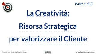 Parte 1 di 2

La Creatività:
Risorsa Strategica
per valorizzare il Cliente
Empowering Meaningful Innovation

www.lucaleonardini.com

 
