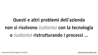 Questi e altri problemi dell’azienda
non si risolvono (soltanto) con la tecnologia
o (soltanto) ristrutturando i processi ...

Empowering Meaningful Innovation

www.lucaleonardini.com

 