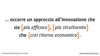 ... occorre un approccio all’Innovazione che
sia { più efﬁcace }, { più strutturato}
che {crei ritorno economico} .

Empowering Meaningful Innovation

www.lucaleonardini.com

 