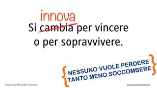 innova

Si cambia per vincere
o per sopravvivere.

}

RE
DE
PER
OLE
VU
RE
NO
BE
OM
SSU
CC
NE
SO
NO
ME
TO
TAN

Empowering Meaningful Innovation

{

www.lucaleonardini.com

 