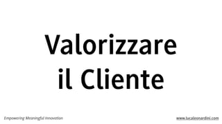 Valorizzare
il Cliente
Empowering Meaningful Innovation

www.lucaleonardini.com

 