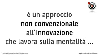 è un approccio
non convenzionale
all’Innovazione
che lavora sulla mentalità ...
Empowering Meaningful Innovation

www.lucaleonardini.com

 
