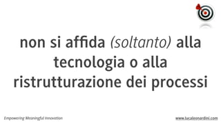 non si afﬁda (soltanto) alla
tecnologia o alla
ristrutturazione dei processi
Empowering Meaningful Innovation

www.lucaleonardini.com

 