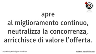apre
al miglioramento continuo,
neutralizza la concorrenza,
arricchisce di valore l’offerta.
Empowering Meaningful Innovation

www.lucaleonardini.com

 
