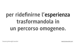 per rideﬁnirne l’esperienza
trasformandola in
un percorso omogeneo.
Empowering Meaningful Innovation

www.lucaleonardini.com

 